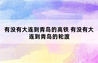 有没有大连到青岛的高铁 有没有大连到青岛的轮渡